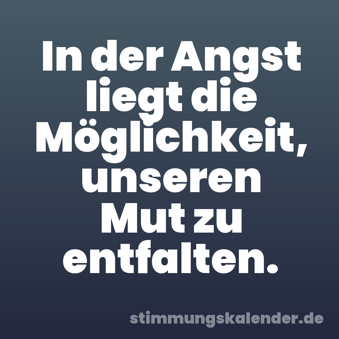 In der Angst liegt die Möglichkeit, unseren Mut zu entfalten.
