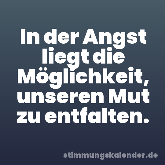 In der Angst liegt die Möglichkeit, unseren Mut zu entfalten.