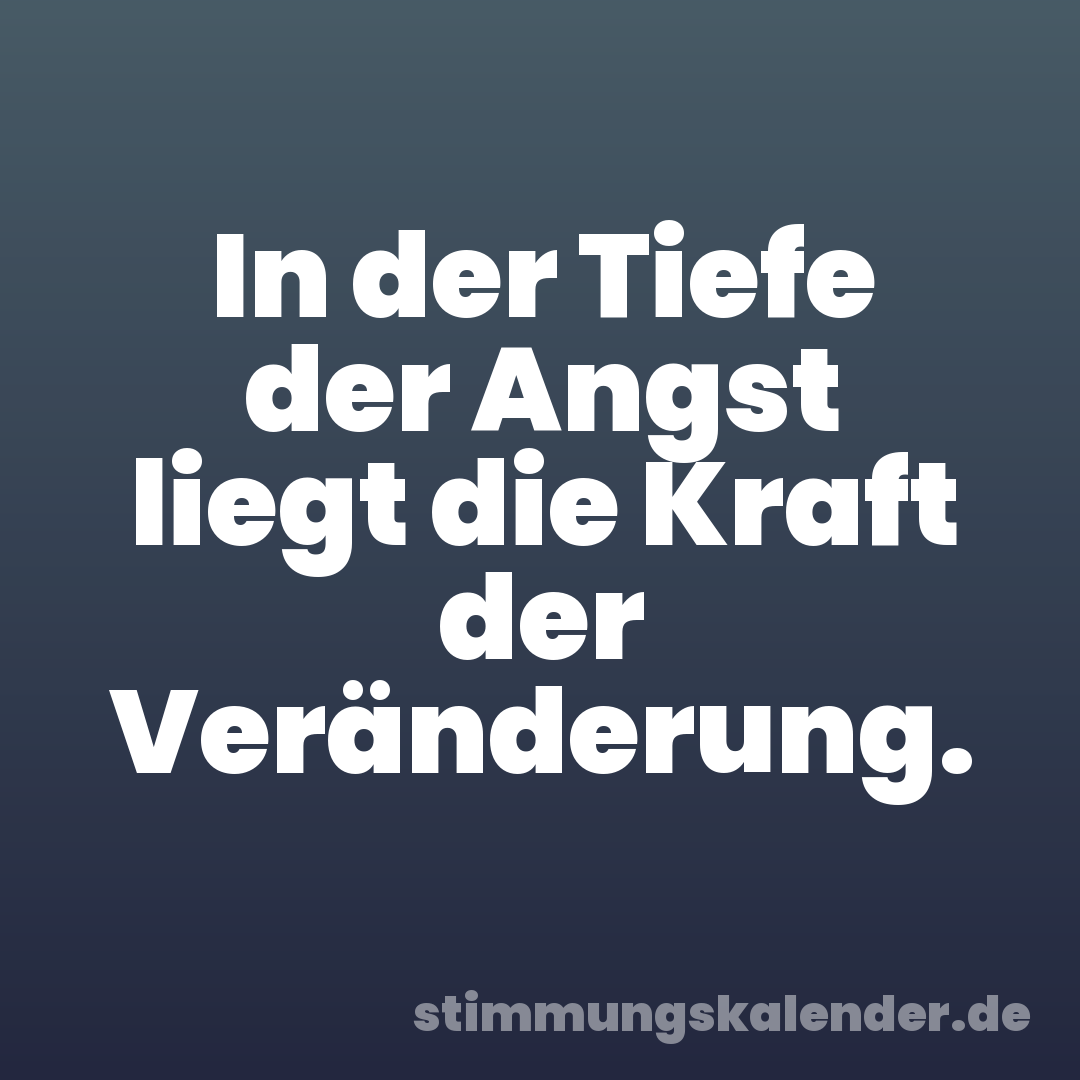 In der Tiefe der Angst liegt die Kraft der Veränderung.