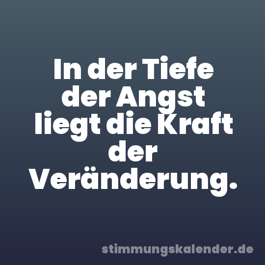 In der Tiefe der Angst liegt die Kraft der Veränderung.