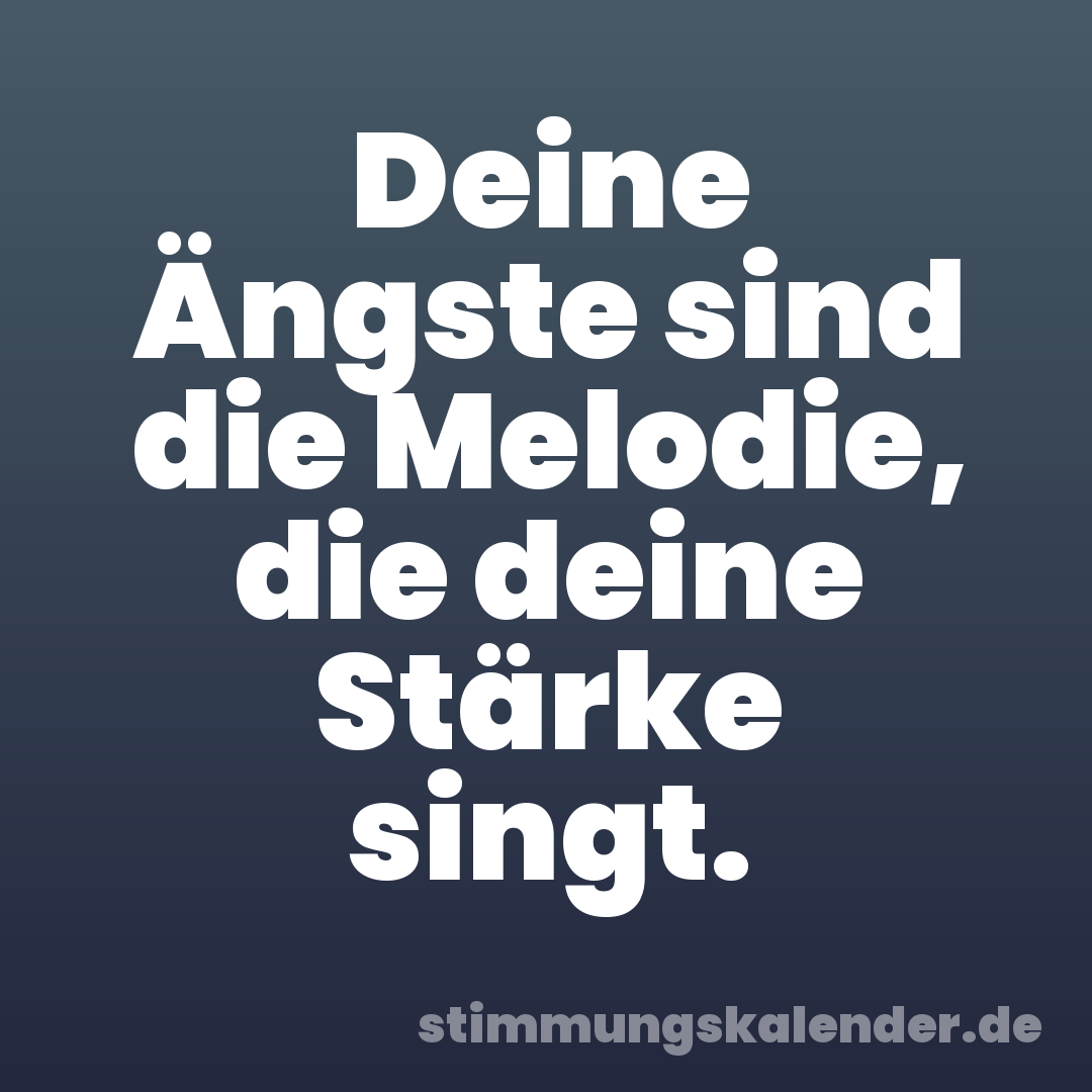 Deine Ängste sind die Melodie, die deine Stärke singt.