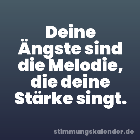 Deine Ängste sind die Melodie, die deine Stärke singt.