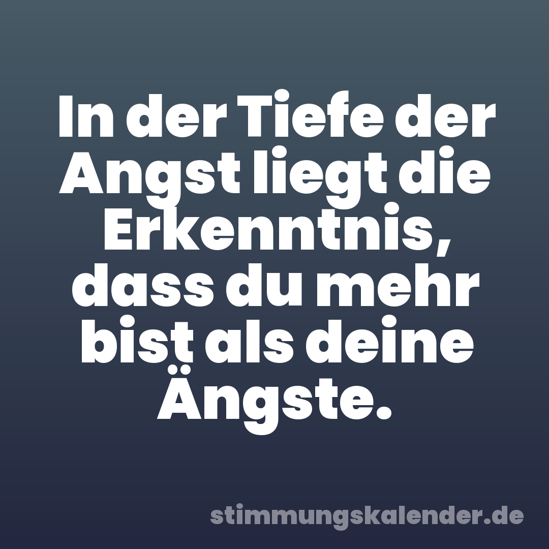 In der Tiefe der Angst liegt die Erkenntnis, dass du mehr bist als deine Ängste.