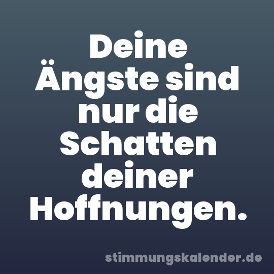 Deine Ängste sind nur die Schatten deiner Hoffnungen.