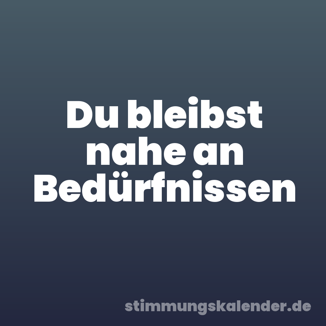 Du bleibst nahe an Bedürfnissen
