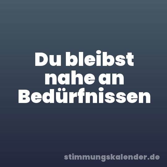 Du bleibst nahe an Bedürfnissen