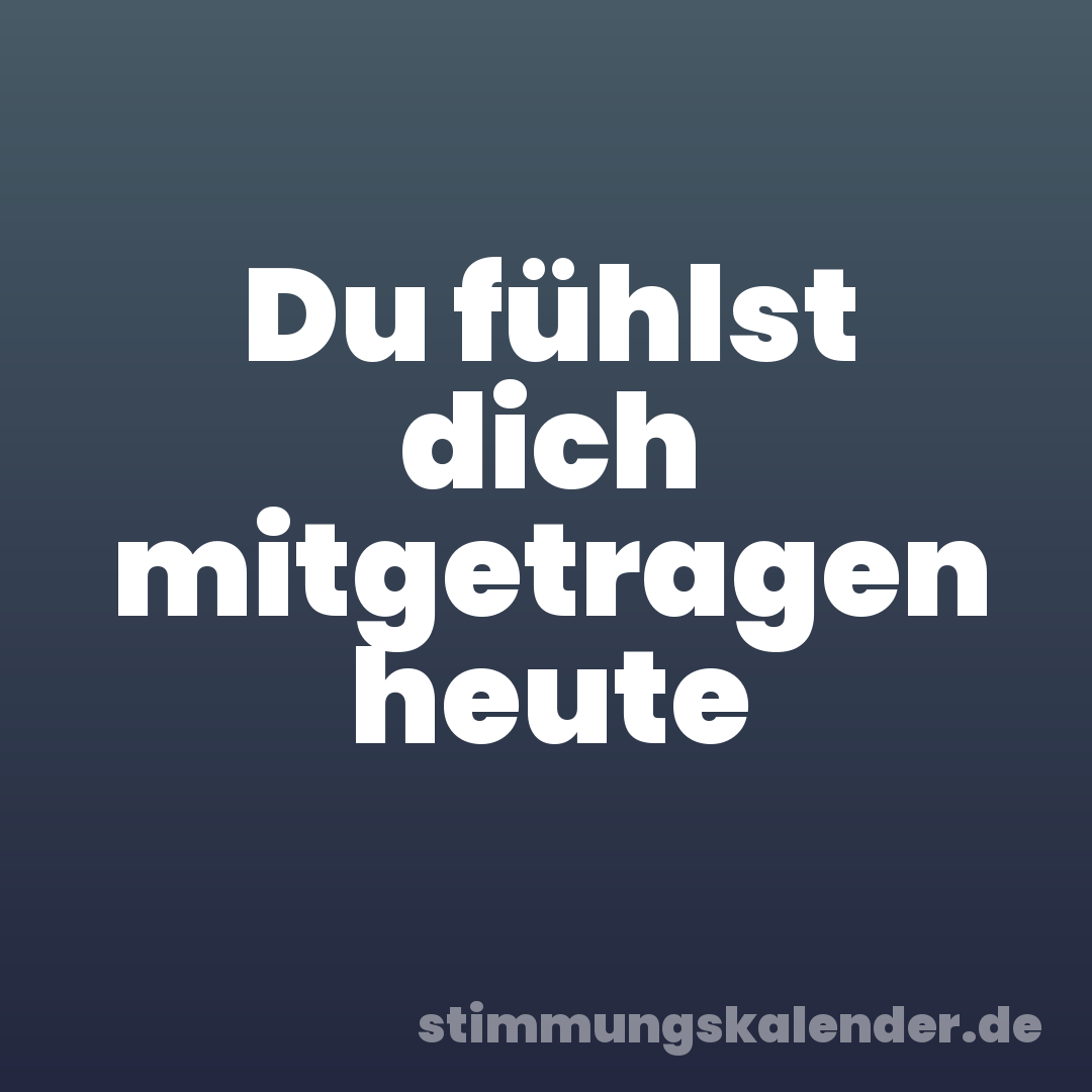 Du fühlst dich mitgetragen heute