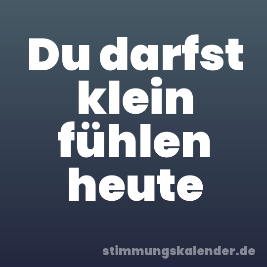 Du darfst klein fühlen heute