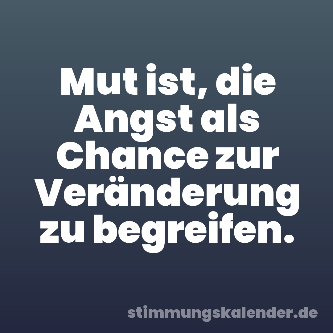 Mut ist, die Angst als Chance zur Veränderung zu begreifen.