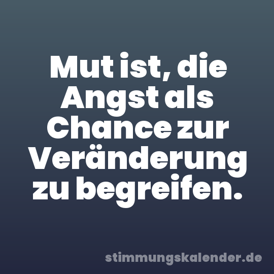 Mut ist, die Angst als Chance zur Veränderung zu begreifen.