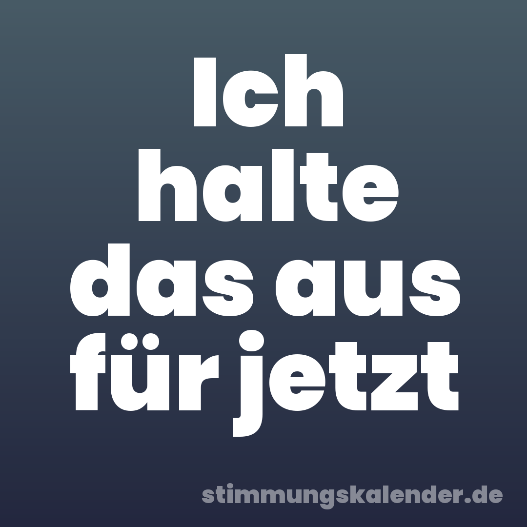 Ich halte das aus für jetzt