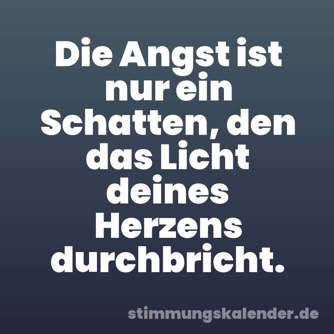 Die Angst ist nur ein Schatten, den das Licht deines Herzens durchbricht.