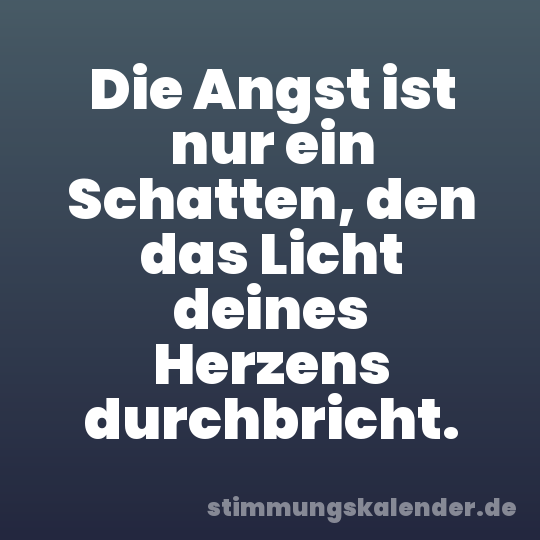 Die Angst ist nur ein Schatten, den das Licht deines Herzens durchbricht.