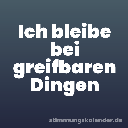 Ich bleibe bei greifbaren Dingen