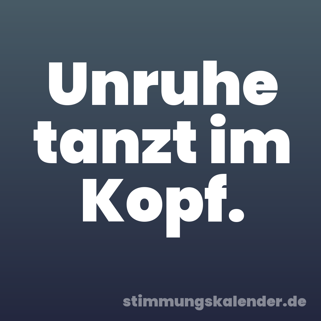 Unruhe tanzt im Kopf.
