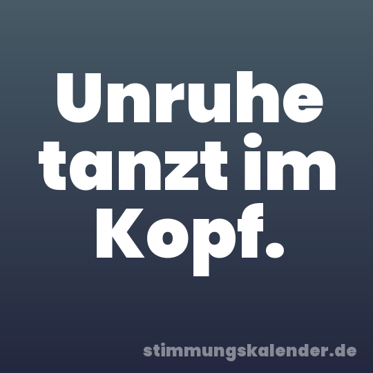 Unruhe tanzt im Kopf.