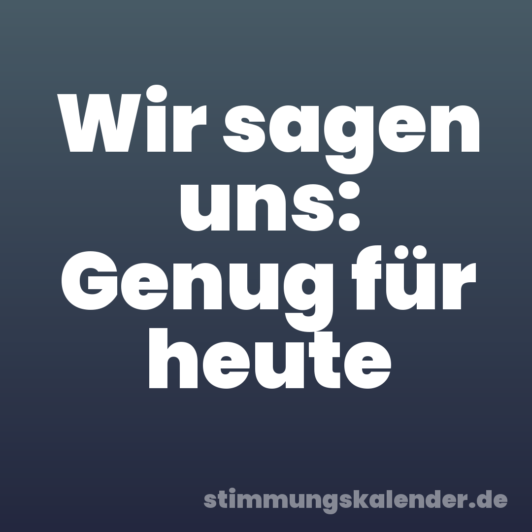 Wir sagen uns: Genug für heute