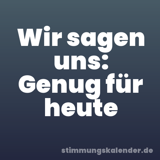 Wir sagen uns: Genug für heute