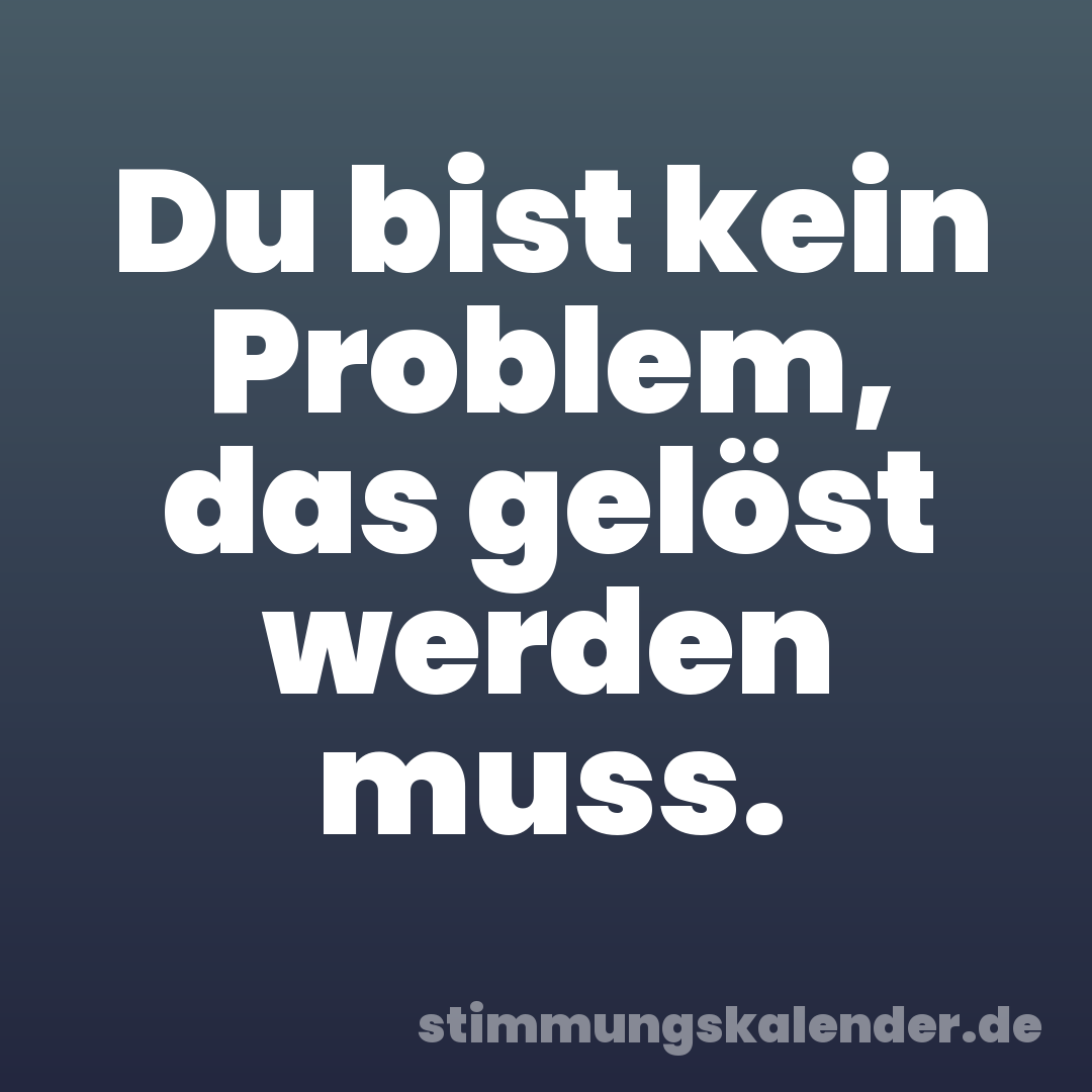 Du bist kein Problem, das gelöst werden muss.