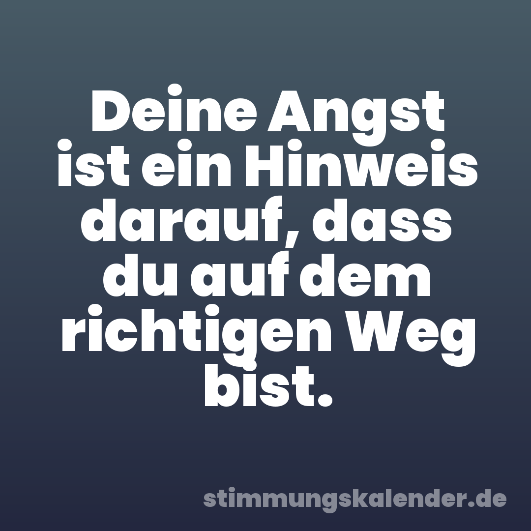Deine Angst ist ein Hinweis darauf, dass du auf dem richtigen Weg bist.
