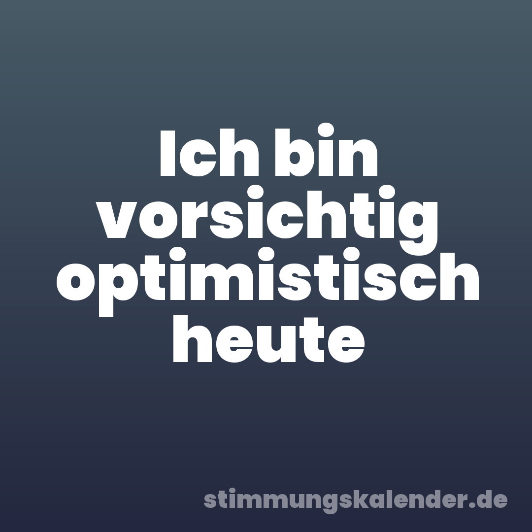 Ich bin vorsichtig optimistisch heute