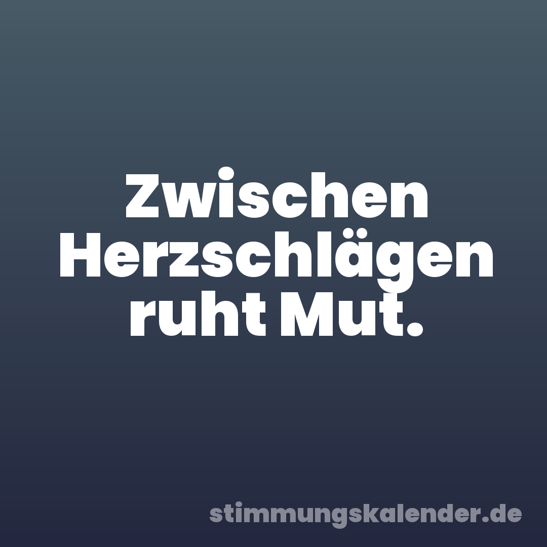 Zwischen Herzschlägen ruht Mut.