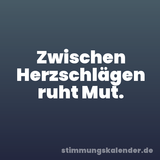 Zwischen Herzschlägen ruht Mut.