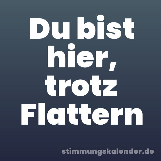 Du bist hier, trotz Flattern