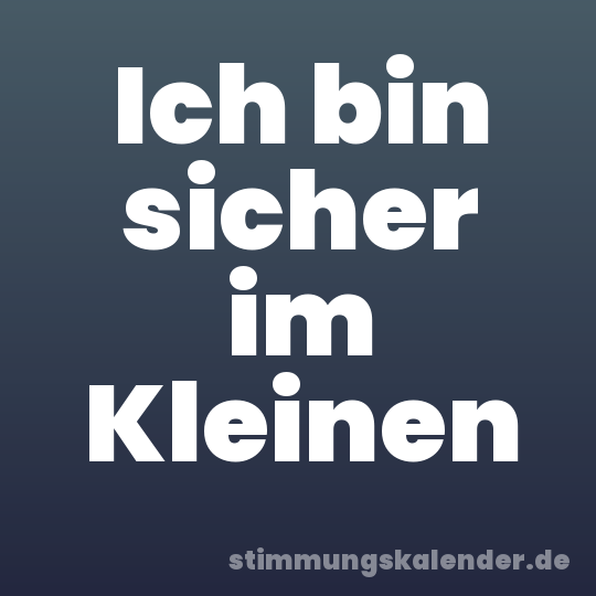 Ich bin sicher im Kleinen