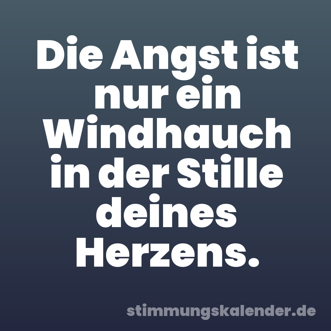 Die Angst ist nur ein Windhauch in der Stille deines Herzens.
