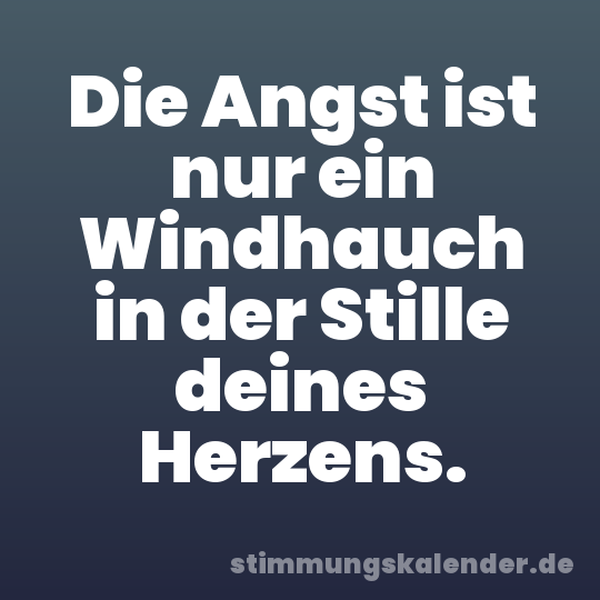 Die Angst ist nur ein Windhauch in der Stille deines Herzens.
