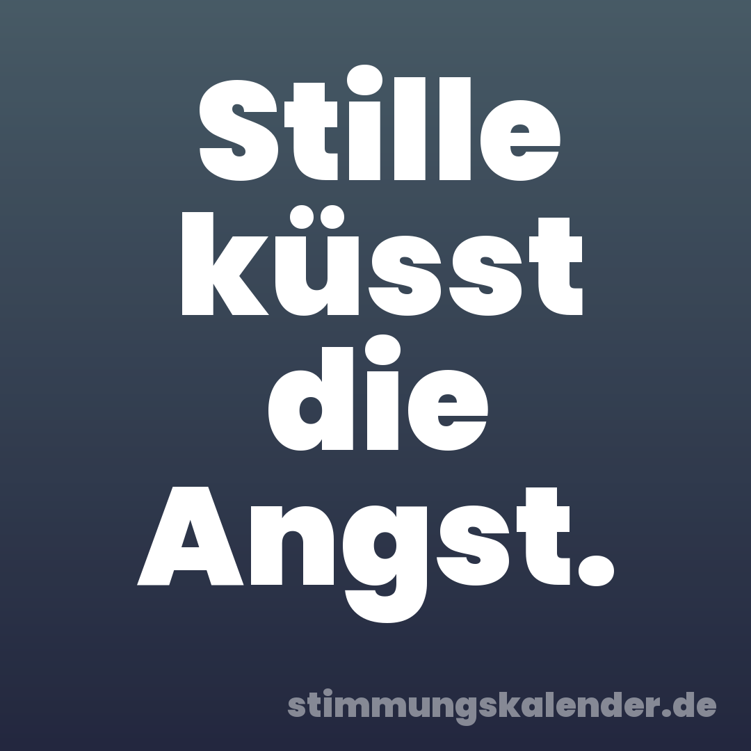 Stille küsst die Angst.