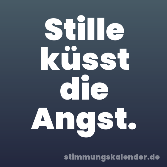 Stille küsst die Angst.