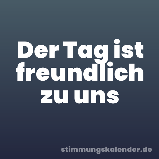 Der Tag ist freundlich zu uns