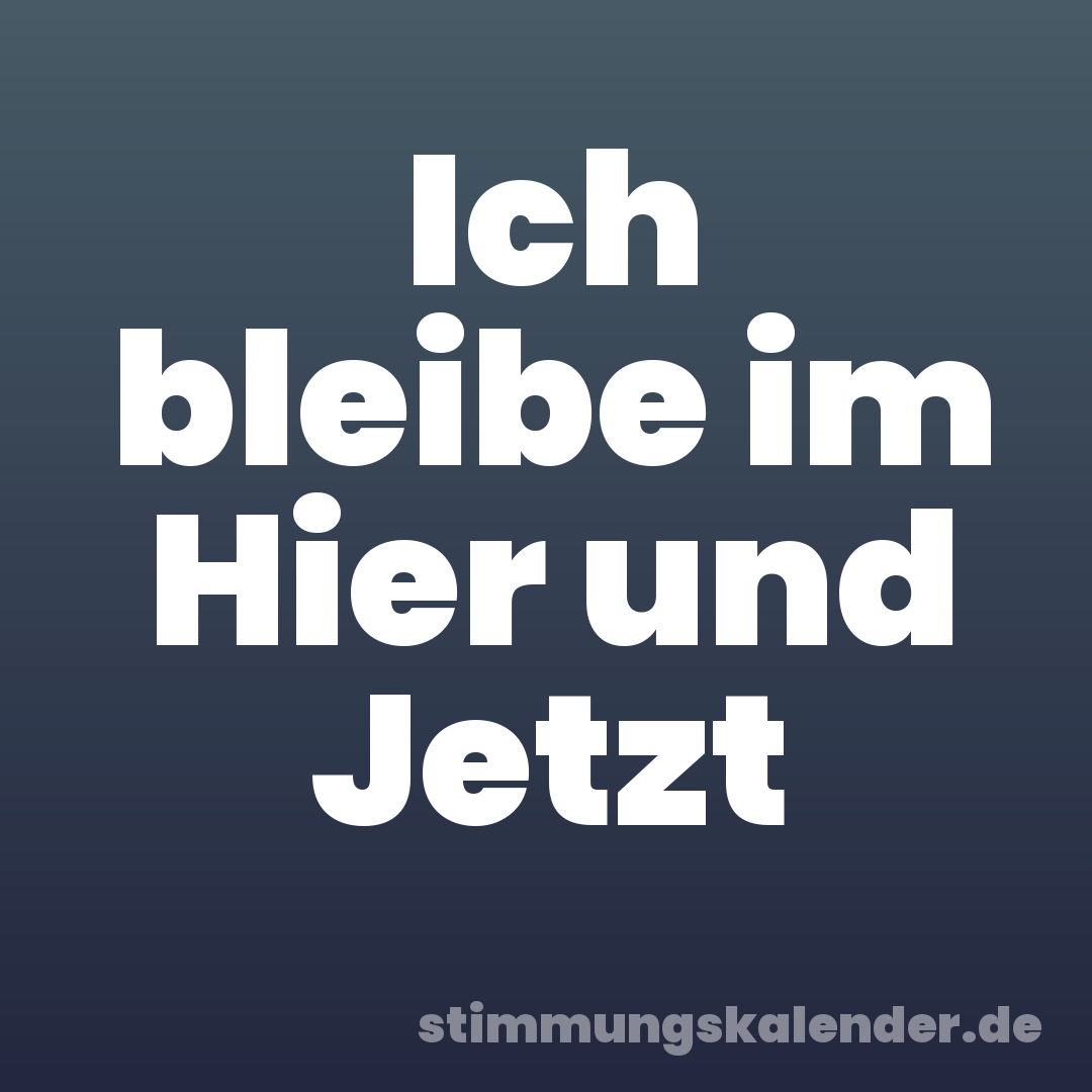 Ich bleibe im Hier und Jetzt