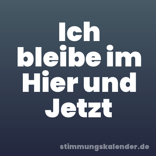 Ich bleibe im Hier und Jetzt