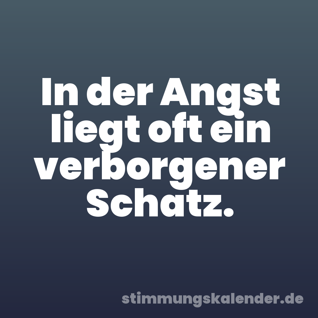 In der Angst liegt oft ein verborgener Schatz.