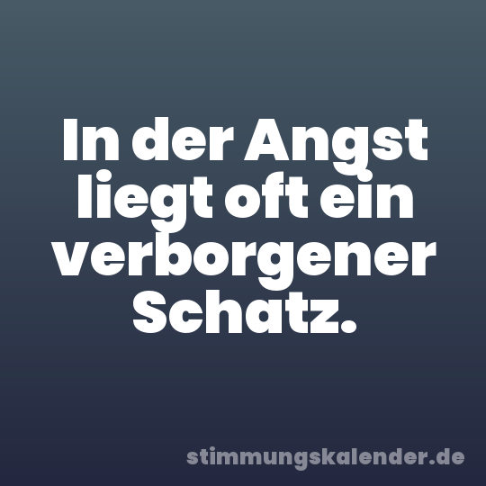 In der Angst liegt oft ein verborgener Schatz.