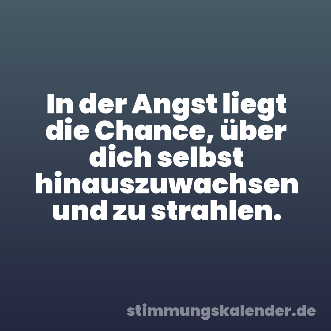 In der Angst liegt die Chance, über dich selbst hinauszuwachsen und zu strahlen.
