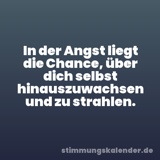 In der Angst liegt die Chance, über dich selbst hinauszuwachsen und zu strahlen.