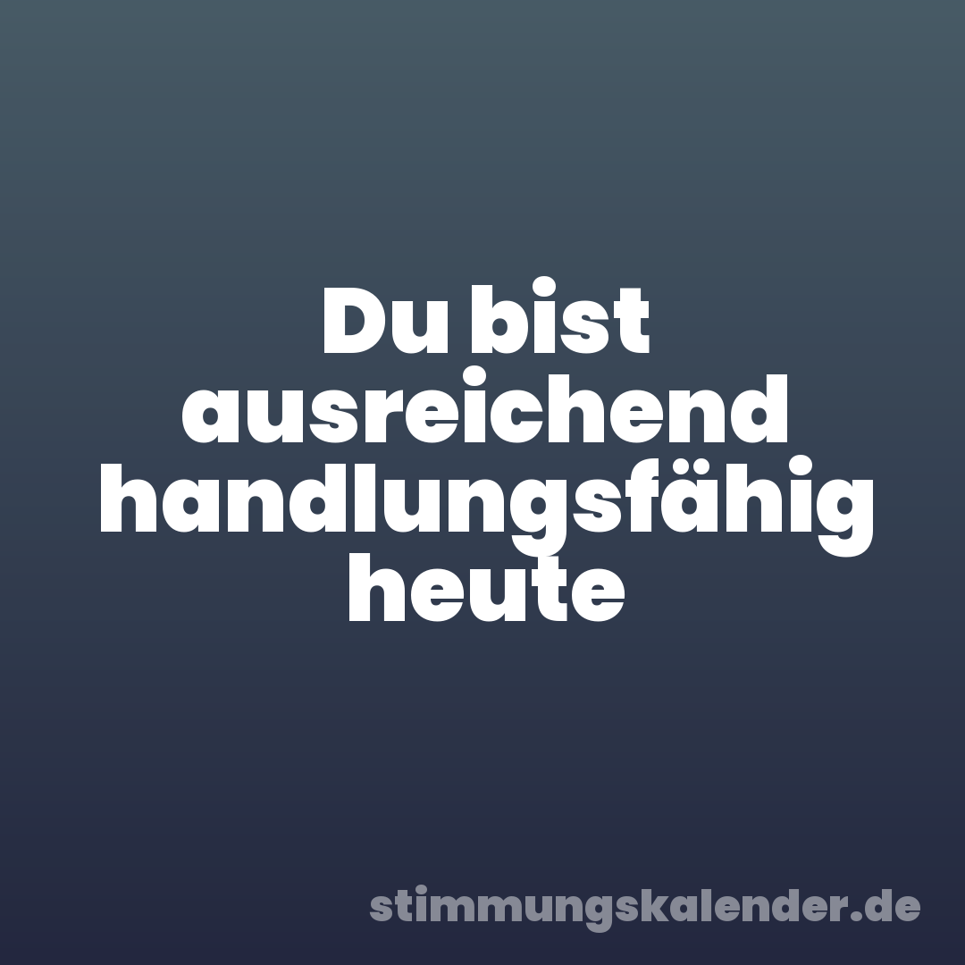 Du bist ausreichend handlungsfähig heute