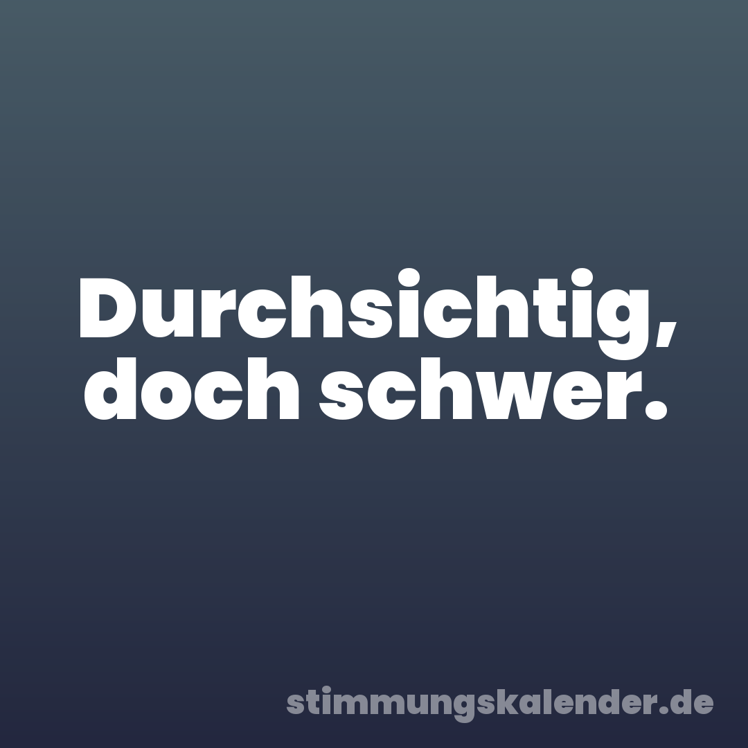 Durchsichtig, doch schwer.
