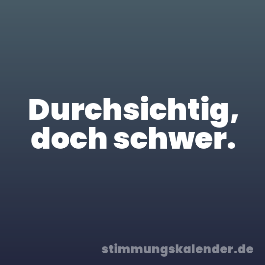 Durchsichtig, doch schwer.