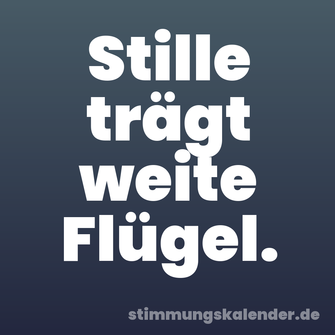 Stille trägt weite Flügel.
