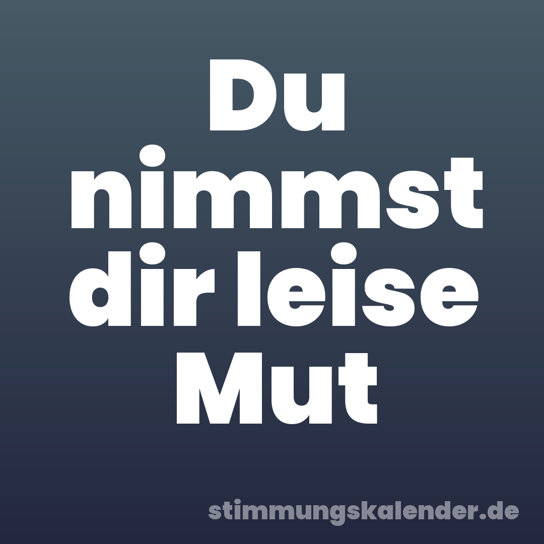 Du nimmst dir leise Mut