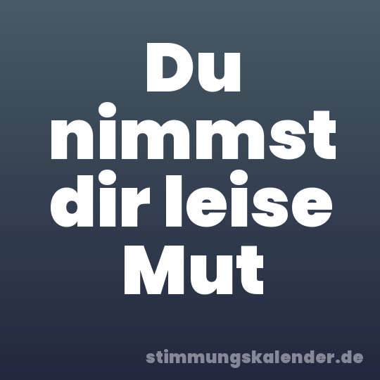 Du nimmst dir leise Mut