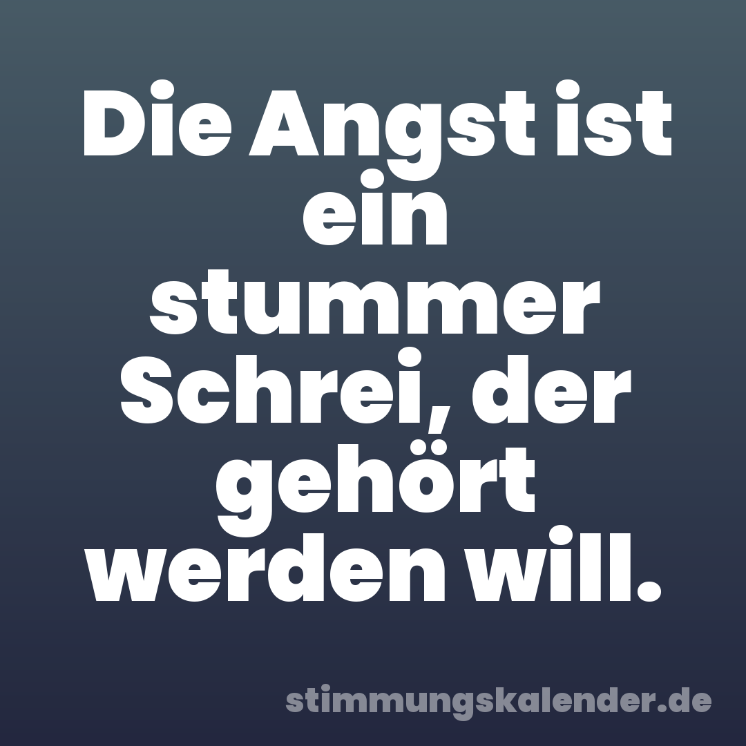 Die Angst ist ein stummer Schrei, der gehört werden will.