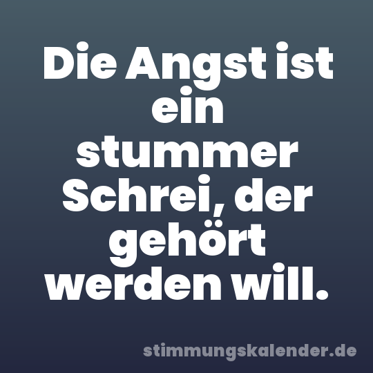 Die Angst ist ein stummer Schrei, der gehört werden will.