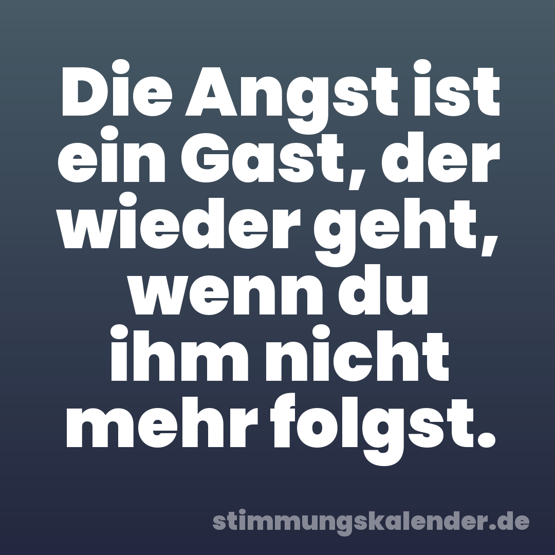 Die Angst ist ein Gast, der wieder geht, wenn du ihm nicht mehr folgst.