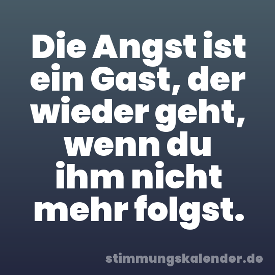 Die Angst ist ein Gast, der wieder geht, wenn du ihm nicht mehr folgst.